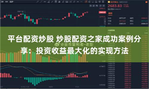 平台配资炒股 炒股配资之家成功案例分享：投资收益最大化的实现方法