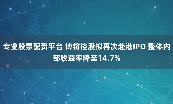 专业股票配资平台 博将控股拟再次赴港IPO 整体内部收益率降至14.7%