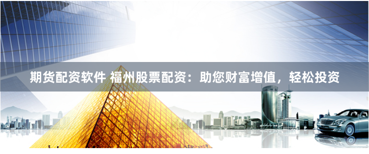 期货配资软件 福州股票配资：助您财富增值，轻松投资