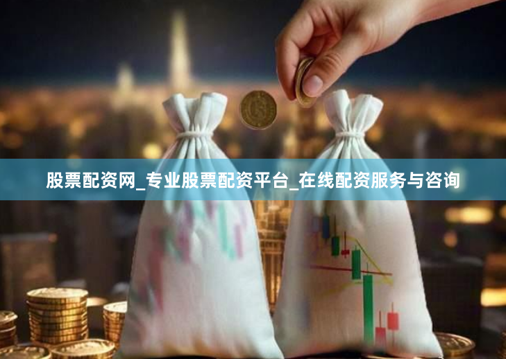 股票配资网_专业股票配资平台_在线配资服务与咨询