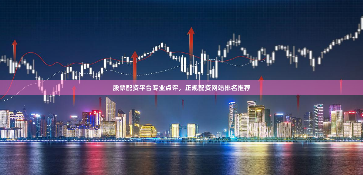 股票配资平台专业点评，正规配资网站排名推荐