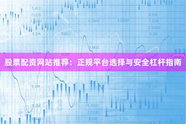 股票配资网站推荐：正规平台选择与安全杠杆指南