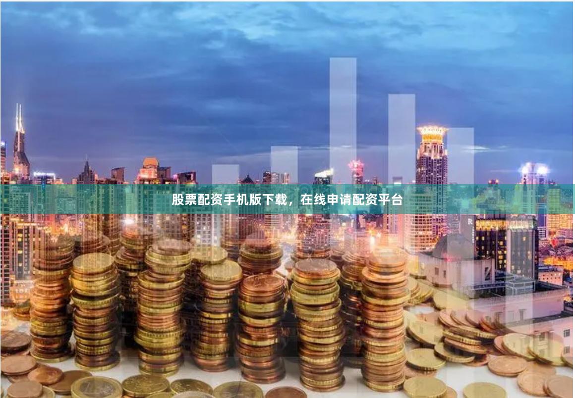 股票配资手机版下载，在线申请配资平台